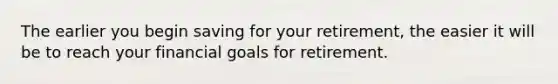 The earlier you begin saving for your retirement, the easier it will be to reach your financial goals for retirement.