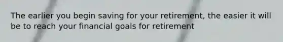 The earlier you begin saving for your retirement, the easier it will be to reach your financial goals for retirement