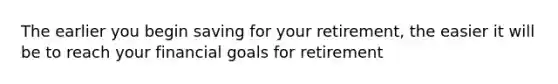 The earlier you begin saving for your​ retirement, the easier it will be to reach your financial goals for retirement