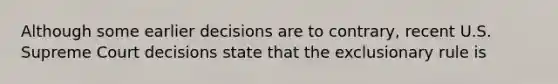 Although some earlier decisions are to contrary, recent U.S. Supreme Court decisions state that the exclusionary rule is