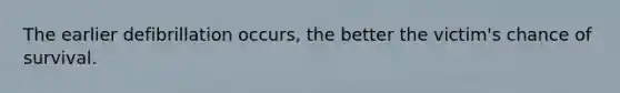 The earlier defibrillation occurs, the better the victim's chance of survival.