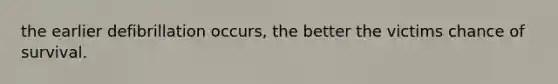 the earlier defibrillation occurs, the better the victims chance of survival.
