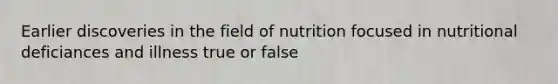 Earlier discoveries in the field of nutrition focused in nutritional deficiances and illness true or false