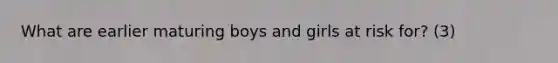 What are earlier maturing boys and girls at risk for? (3)