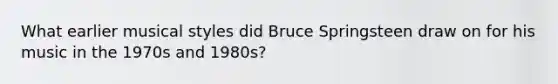 What earlier musical styles did Bruce Springsteen draw on for his music in the 1970s and 1980s?