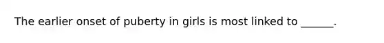 The earlier onset of puberty in girls is most linked to ______.