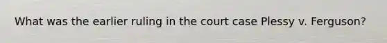 What was the earlier ruling in the court case Plessy v. Ferguson?
