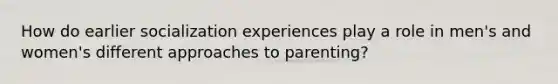 How do earlier socialization experiences play a role in men's and women's different approaches to parenting?