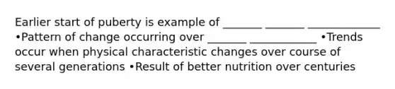 Earlier start of puberty is example of _______ _______ _____________ •Pattern of change occurring over _______ ____________ •Trends occur when physical characteristic changes over course of several generations •Result of better nutrition over centuries