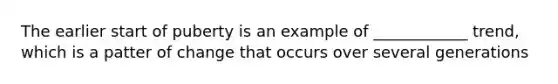 The earlier start of puberty is an example of ____________ trend, which is a patter of change that occurs over several generations