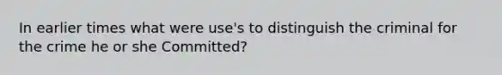 In earlier times what were use's to distinguish the criminal for the crime he or she Committed?