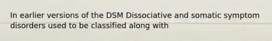 In earlier versions of the DSM Dissociative and somatic symptom disorders used to be classified along with