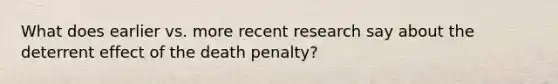 What does earlier vs. more recent research say about the deterrent effect of the death penalty?