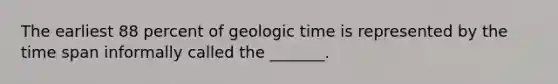 The earliest 88 percent of geologic time is represented by the time span informally called the _______.