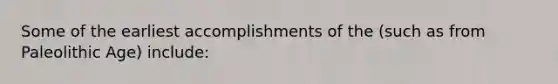 Some of the earliest accomplishments of the (such as from Paleolithic Age) include: