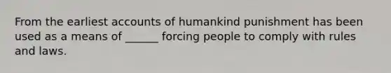 From the earliest accounts of humankind punishment has been used as a means of ______ forcing people to comply with rules and laws.