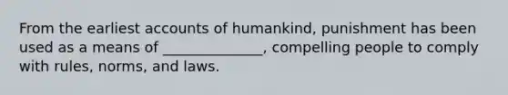 From the earliest accounts of humankind, punishment has been used as a means of ______________, compelling people to comply with rules, norms, and laws.