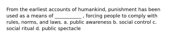 From the earlies<a href='https://www.questionai.com/knowledge/k7x83BRk9p-t-accounts' class='anchor-knowledge'>t accounts</a> of humankind, punishment has been used as a means of ___________ , forcing people to comply with rules, norms, and laws. a. public awareness b. social control c. social ritual d. public spectacle