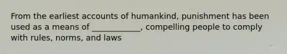 From the earlies<a href='https://www.questionai.com/knowledge/k7x83BRk9p-t-accounts' class='anchor-knowledge'>t accounts</a> of humankind, punishment has been used as a means of ____________, compelling people to comply with rules, norms, and laws