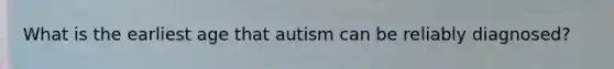 What is the earliest age that autism can be reliably diagnosed?