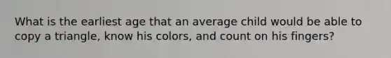 What is the earliest age that an average child would be able to copy a triangle, know his colors, and count on his fingers?