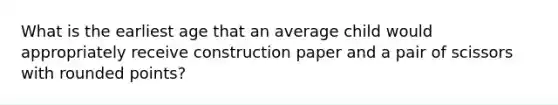 What is the earliest age that an average child would appropriately receive construction paper and a pair of scissors with rounded points?