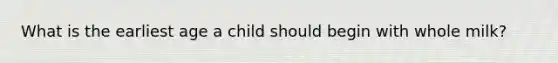 What is the earliest age a child should begin with whole milk?