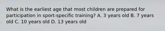 What is the earliest age that most children are prepared for participation in sport-specific training? A. 3 years old B. 7 years old C. 10 years old D. 13 years old