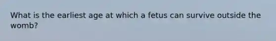 What is the earliest age at which a fetus can survive outside the womb?