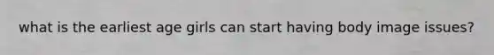 what is the earliest age girls can start having body image issues?