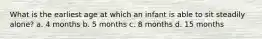 What is the earliest age at which an infant is able to sit steadily alone? a. 4 months b. 5 months c. 8 months d. 15 months