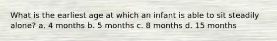 What is the earliest age at which an infant is able to sit steadily alone? a. 4 months b. 5 months c. 8 months d. 15 months