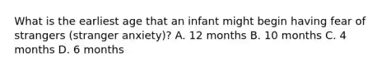 What is the earliest age that an infant might begin having fear of strangers (stranger anxiety)? A. 12 months B. 10 months C. 4 months D. 6 months