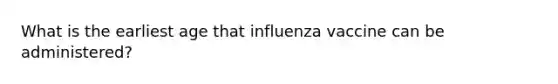 What is the earliest age that influenza vaccine can be administered?