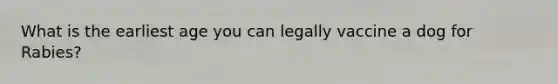 What is the earliest age you can legally vaccine a dog for Rabies?