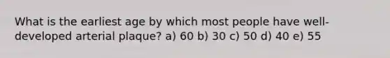 What is the earliest age by which most people have well-developed arterial plaque? a) 60 b) 30 c) 50 d) 40 e) 55