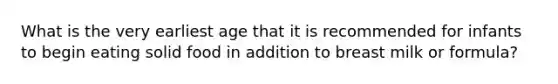 What is the very earliest age that it is recommended for infants to begin eating solid food in addition to breast milk or formula?