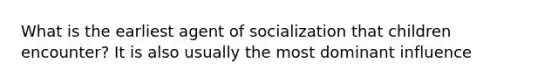 What is the earliest agent of socialization that children encounter? It is also usually the most dominant influence