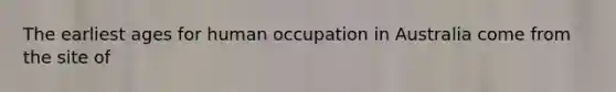 The earliest ages for human occupation in Australia come from the site of