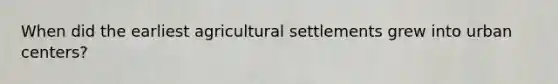 When did the earliest agricultural settlements grew into urban centers?