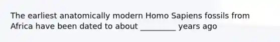 The earliest anatomically modern Homo Sapiens fossils from Africa have been dated to about _________ years ago