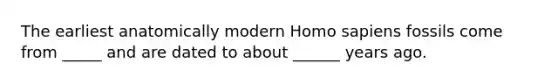 The earliest anatomically modern Homo sapiens fossils come from _____ and are dated to about ______ years ago.