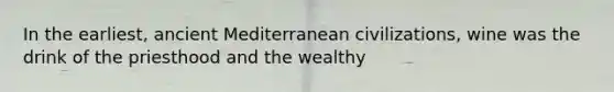 In the earliest, ancient Mediterranean civilizations, wine was the drink of the priesthood and the wealthy