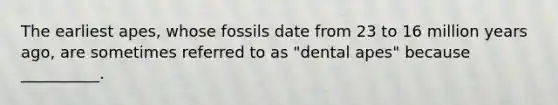 The earliest apes, whose fossils date from 23 to 16 million years ago, are sometimes referred to as "dental apes" because __________.