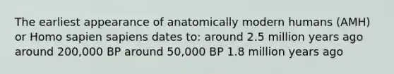 The earliest appearance of anatomically modern humans (AMH) or Homo sapien sapiens dates to: around 2.5 million years ago around 200,000 BP around 50,000 BP 1.8 million years ago