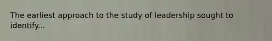 The earliest approach to the study of leadership sought to identify...