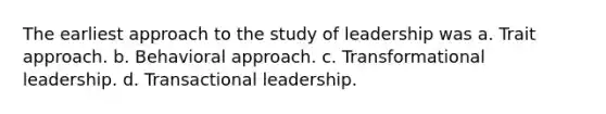 The earliest approach to the study of leadership was a. Trait approach. b. Behavioral approach. c. <a href='https://www.questionai.com/knowledge/kWXmQYRDZ1-transformational-leadership' class='anchor-knowledge'>transformational leadership</a>. d. <a href='https://www.questionai.com/knowledge/kRz8NP7EUv-transactional-leaders' class='anchor-knowledge'>transactional leaders</a>hip.