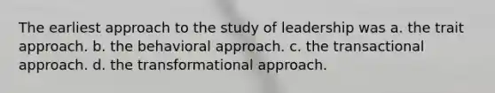 The earliest approach to the study of leadership was a. the trait approach. b. the behavioral approach. c. the transactional approach. d. the transformational approach.