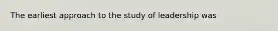 The earliest approach to the study of leadership was