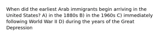 When did the earliest Arab immigrants begin arriving in the United States? A) in the 1880s B) in the 1960s C) immediately following World War II D) during the years of the Great Depression